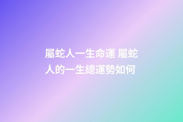 屬蛇人一生命運 屬蛇人的一生總運勢如何